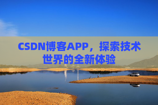 CSDN博客APP,探索技术世界的全新体验 CSDN博客APP,探索技术世界的全新体验